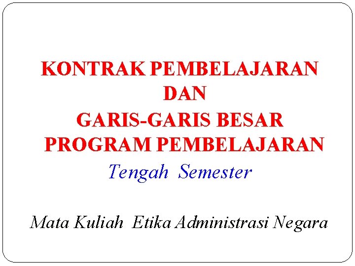 KONTRAK PEMBELAJARAN DAN GARIS-GARIS BESAR PROGRAM PEMBELAJARAN Tengah Semester Mata Kuliah Etika Administrasi Negara