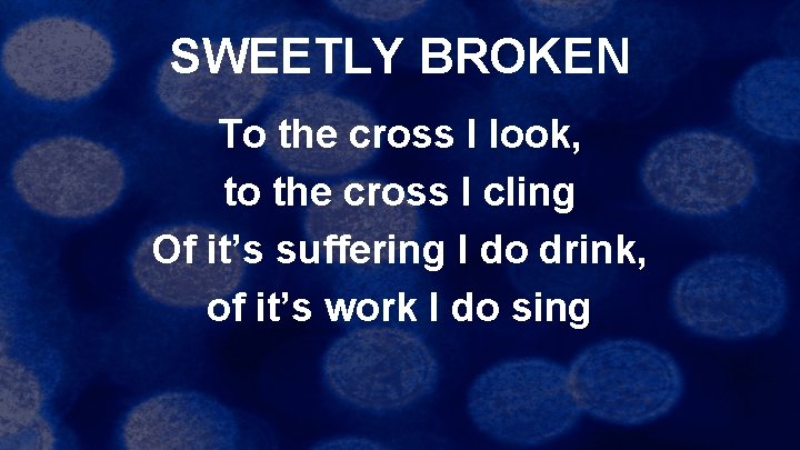 SWEETLY BROKEN To the cross I look, to the cross I cling Of it’s