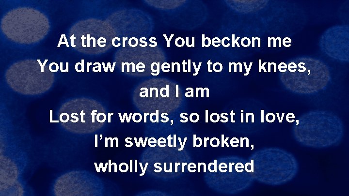 At the cross You beckon me You draw me gently to my knees, and