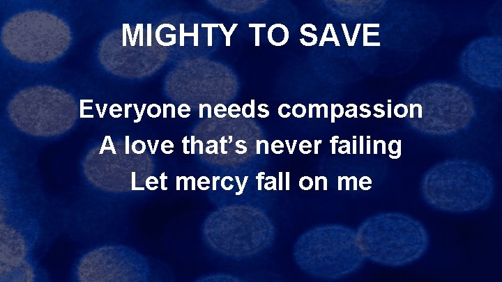 MIGHTY TO SAVE Everyone needs compassion A love that’s never failing Let mercy fall