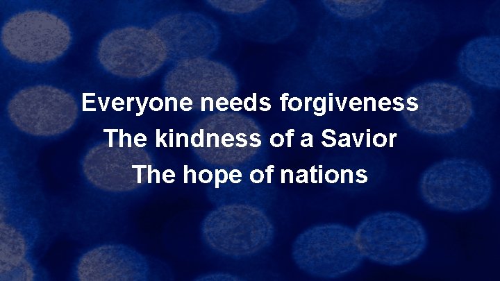 Everyone needs forgiveness The kindness of a Savior The hope of nations 