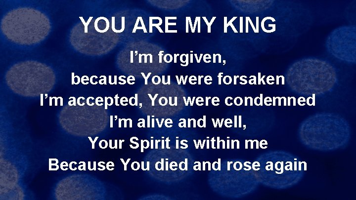 YOU ARE MY KING I’m forgiven, because You were forsaken I’m accepted, You were