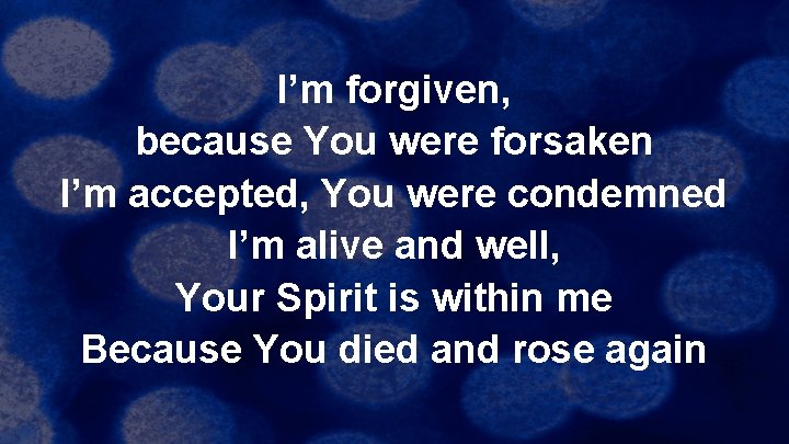 I’m forgiven, because You were forsaken I’m accepted, You were condemned I’m alive and
