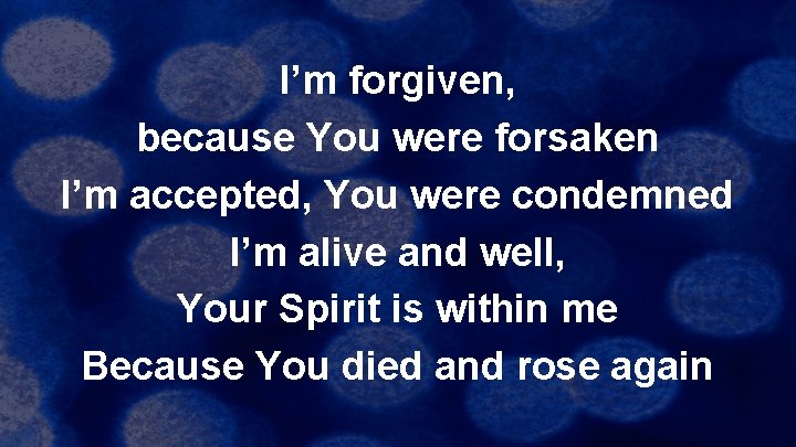 I’m forgiven, because You were forsaken I’m accepted, You were condemned I’m alive and