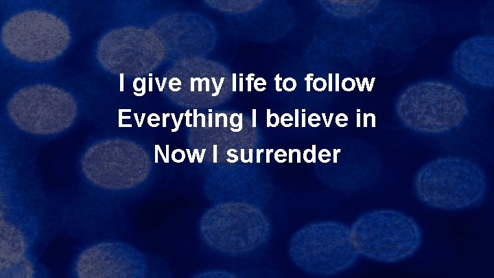 I give my life to follow Everything I believe in Now I surrender 