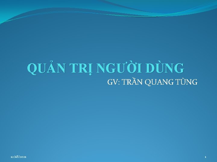 QUẢN TRỊ NGƯỜI DÙNG GV: TRẦN QUANG TÙNG 12/18/2021 1 