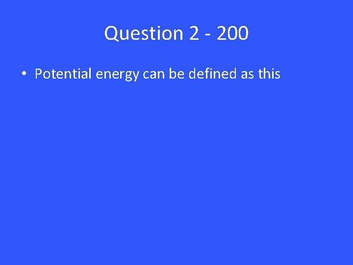 Question 2 - 200 • Potential energy can be defined as this 