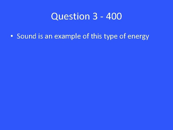 Question 3 - 400 • Sound is an example of this type of energy