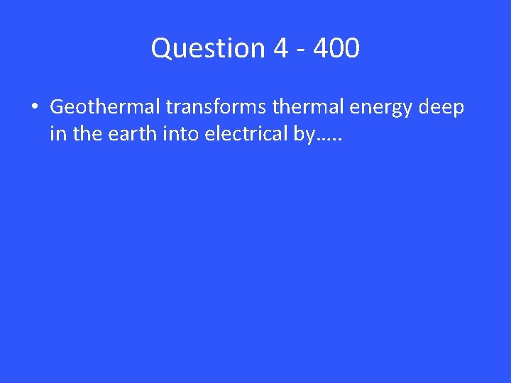 Question 4 - 400 • Geothermal transforms thermal energy deep in the earth into