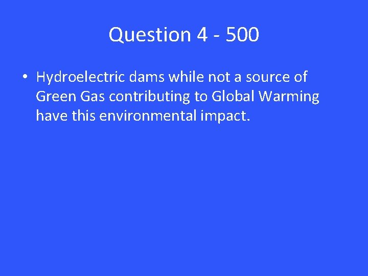 Question 4 - 500 • Hydroelectric dams while not a source of Green Gas