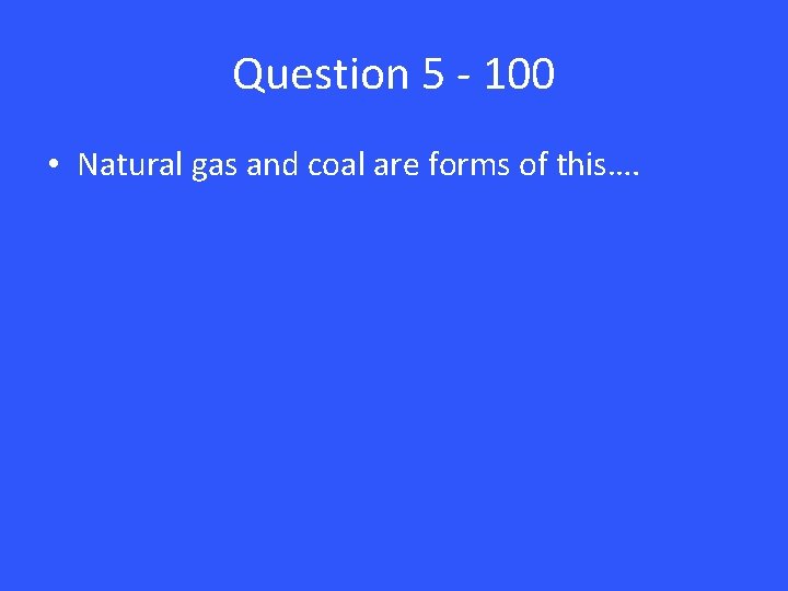 Question 5 - 100 • Natural gas and coal are forms of this…. 