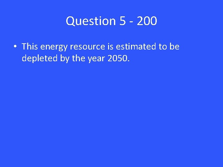 Question 5 - 200 • This energy resource is estimated to be depleted by