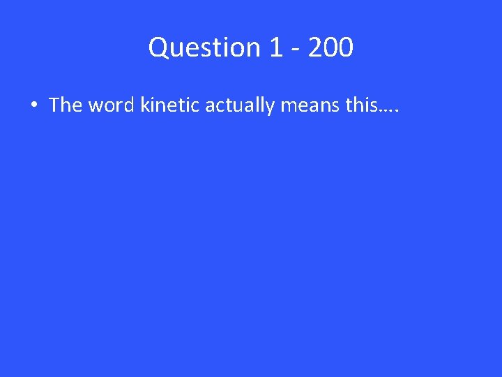 Question 1 - 200 • The word kinetic actually means this…. 