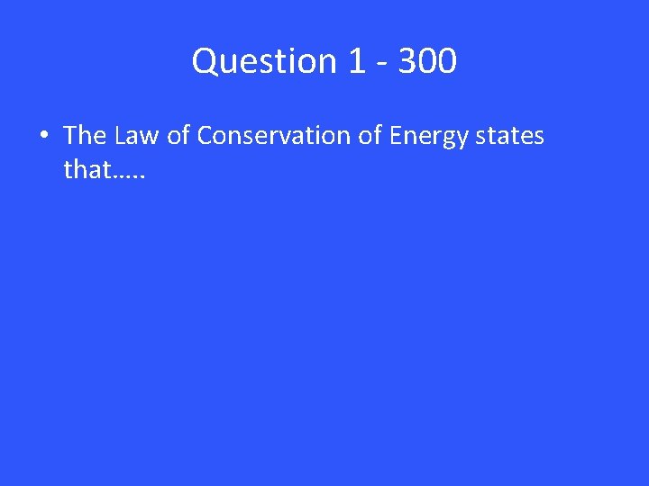 Question 1 - 300 • The Law of Conservation of Energy states that…. .