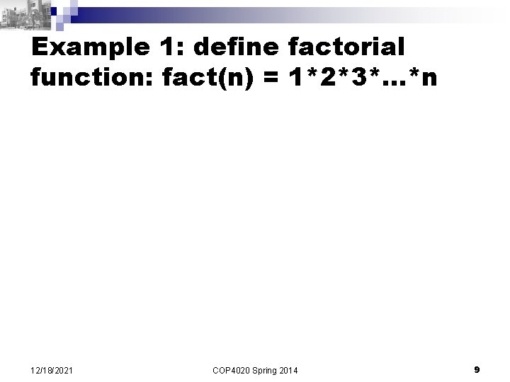 Example 1: define factorial function: fact(n) = 1*2*3*…*n 12/18/2021 COP 4020 Spring 2014 9