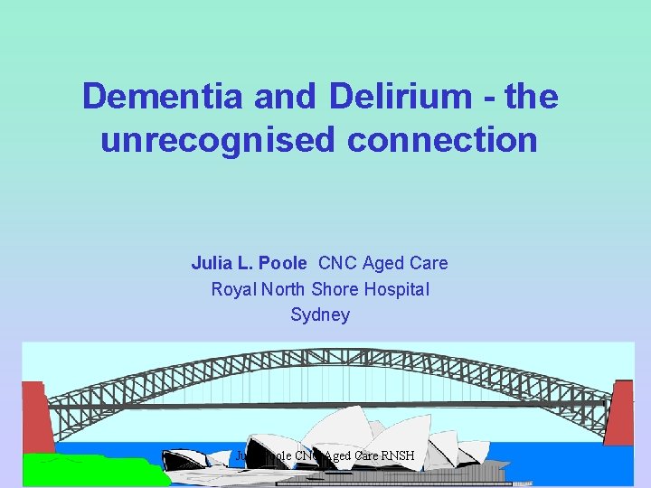 Dementia and Delirium - the unrecognised connection Julia L. Poole CNC Aged Care Royal