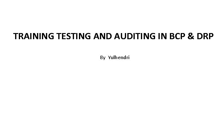 TRAINING TESTING AND AUDITING IN BCP & DRP By Yulhendri 