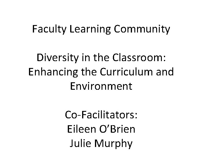 Faculty Learning Community Diversity in the Classroom: Enhancing the Curriculum and Environment Co-Facilitators: Eileen