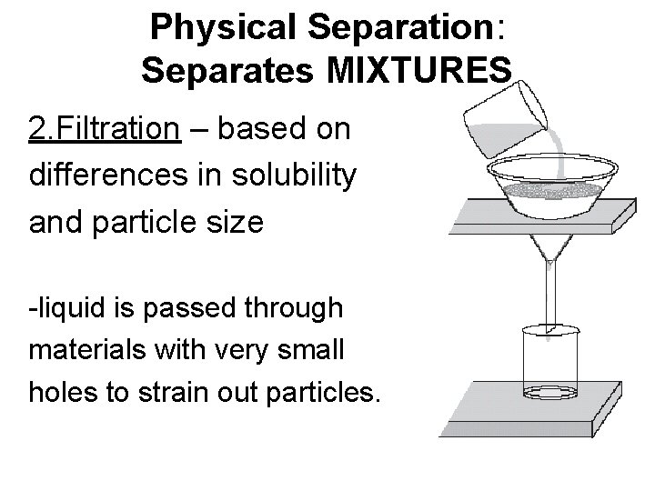Physical Separation: Separates MIXTURES 2. Filtration – based on differences in solubility and particle