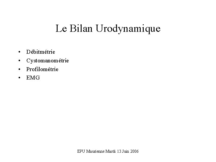 Le Bilan Urodynamique • • Débitmétrie Cystomanométrie Profilométrie EMG EPU Maurienne Mardi 13 Juin