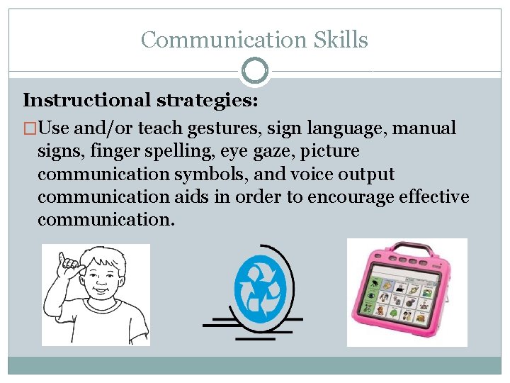 Communication Skills Instructional strategies: �Use and/or teach gestures, sign language, manual signs, finger spelling,