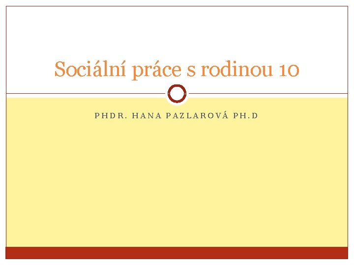 Sociální práce s rodinou 10 PHDR. HANA PAZLAROVÁ PH. D 