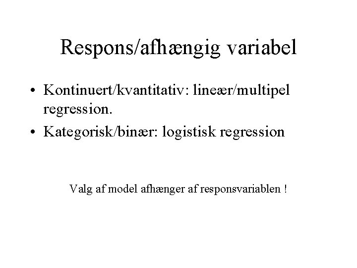 Respons/afhængig variabel • Kontinuert/kvantitativ: lineær/multipel regression. • Kategorisk/binær: logistisk regression Valg af model afhænger