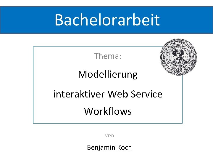 Bachelorarbeit Thema: Modellierung interaktiver Web Service Workflows von Benjamin Koch 