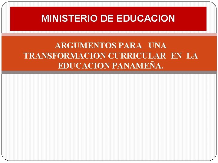 MINISTERIO DE EDUCACION ARGUMENTOS PARA UNA TRANSFORMACION CURRICULAR EN LA EDUCACION PANAMEÑA. 