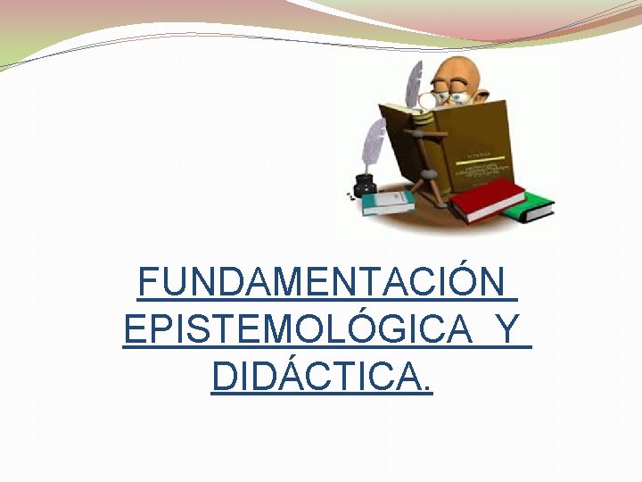 FUNDAMENTACIÓN EPISTEMOLÓGICA Y DIDÁCTICA. 