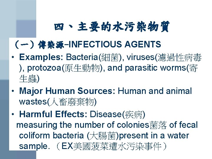 四、主要的水污染物質 （一）傳染源-INFECTIOUS AGENTS • Examples: Bacteria(細菌), viruses(濾過性病毒 ), protozoa(原生動物), and parasitic worms(寄 生蟲) •