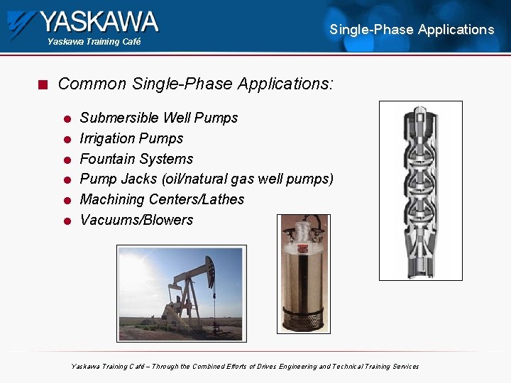 Yaskawa Training Café n Single-Phase Applications Common Single-Phase Applications: l l l Submersible Well
