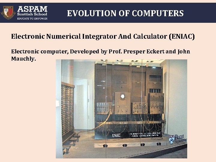 EVOLUTION OF COMPUTERS Electronic Numerical Integrator And Calculator (ENIAC) Electronic computer, Developed by Prof.