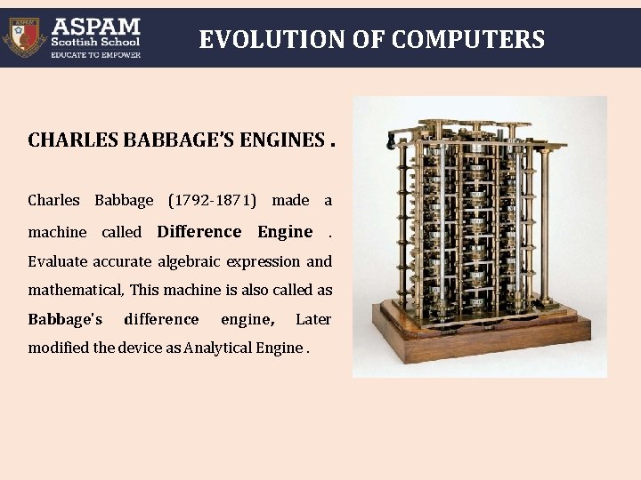 EVOLUTION OF COMPUTERS CHARLES BABBAGE’S ENGINES. Charles Babbage (1792 -1871) made a machine called