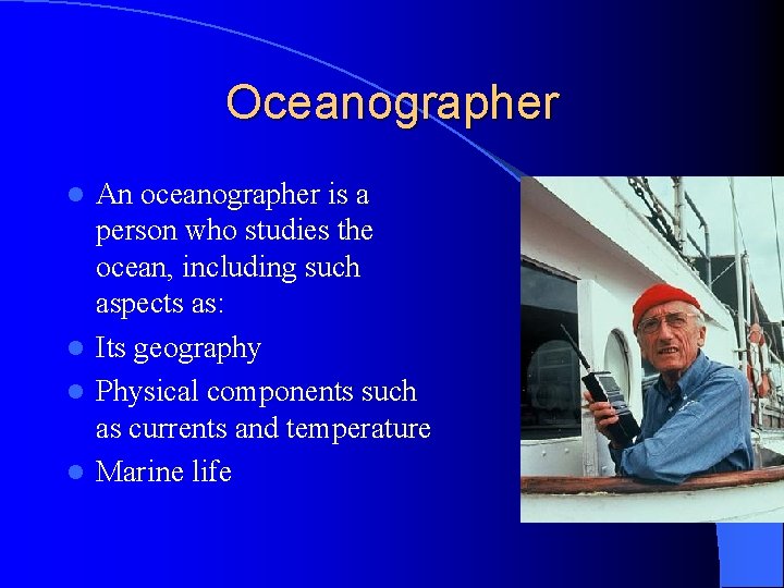 Oceanographer An oceanographer is a person who studies the ocean, including such aspects as: