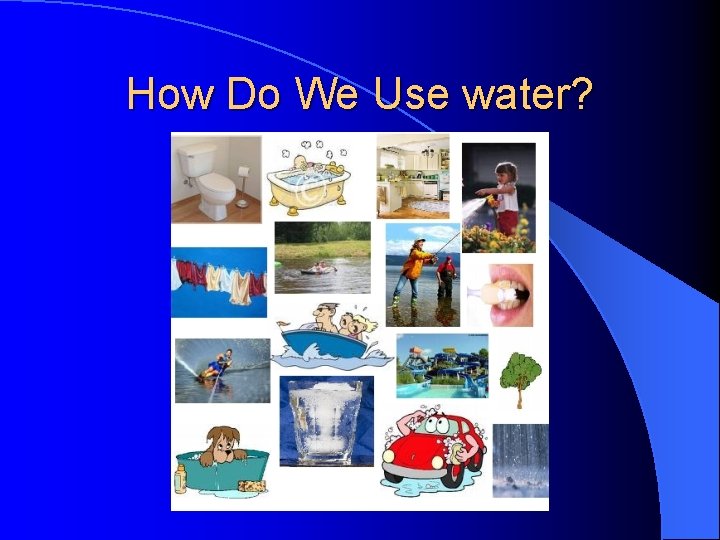 How Do We Use water? How Do We Use water?
