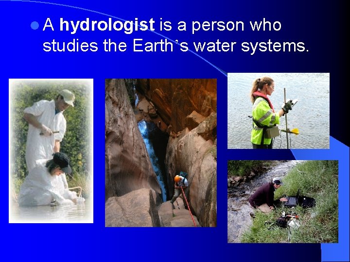 l. A hydrologist is a person who studies the Earth’s water systems. 