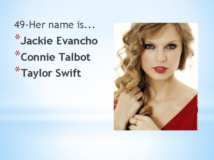 49 -Her name is. . . *Jackie Evancho *Connie Talbot *Taylor Swift 