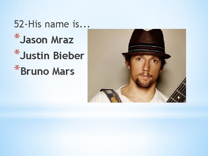 52 -His name is. . . *Jason Mraz *Justin Bieber *Bruno Mars 