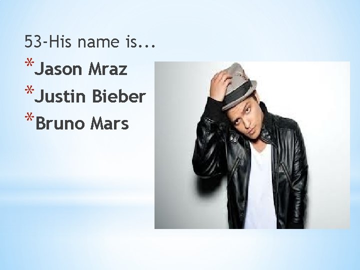 53 -His name is. . . *Jason Mraz *Justin Bieber *Bruno Mars 