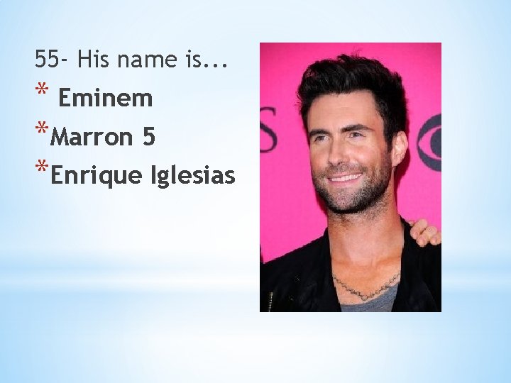 55 - His name is. . . * Eminem *Marron 5 *Enrique Iglesias 