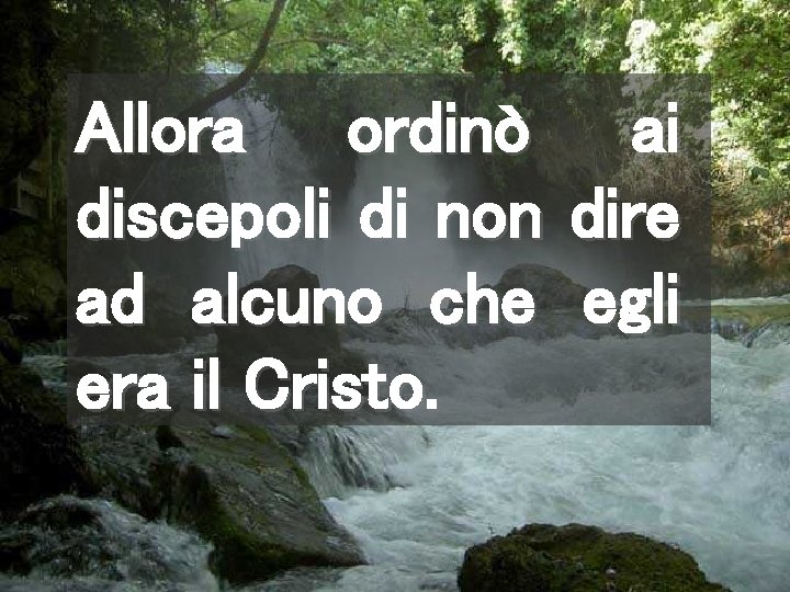 Allora ordinò ai discepoli di non dire ad alcuno che egli era il Cristo.