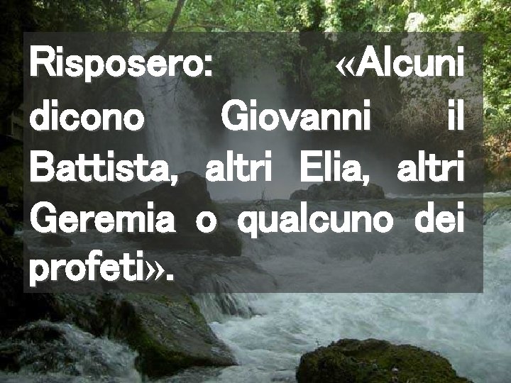 Risposero: «Alcuni dicono Giovanni il Battista, altri Elia, altri Geremia o qualcuno dei profeti»