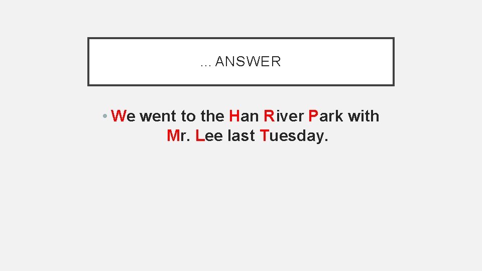 …ANSWER • We went to the Han River Park with Mr. Lee last Tuesday.