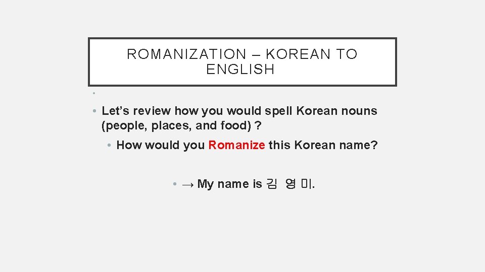 ROMANIZATION – KOREAN TO ENGLISH • • Let’s review how you would spell Korean