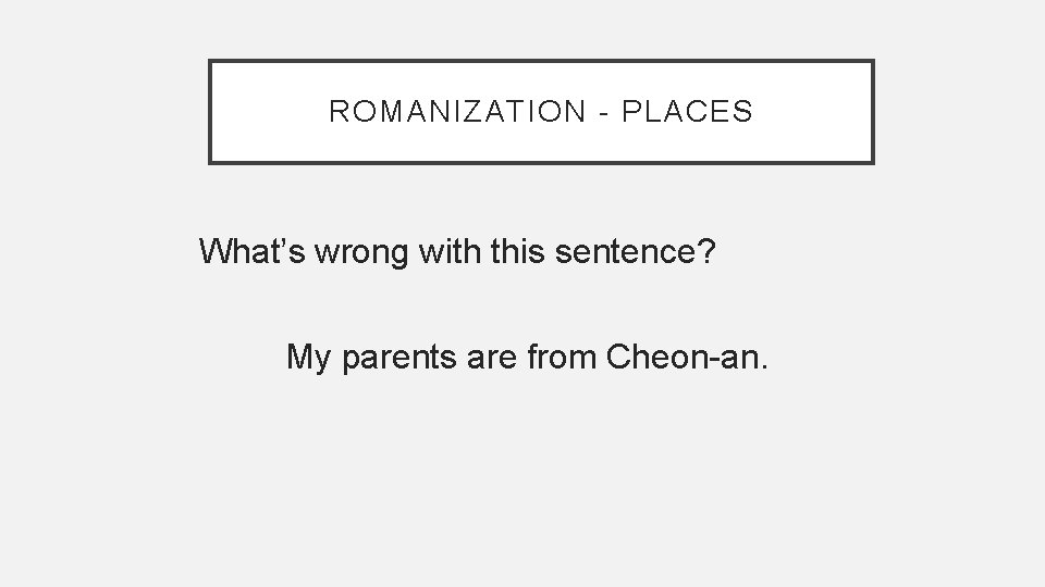 ROMANIZATION - PLACES What’s wrong with this sentence? My parents are from Cheon-an. 