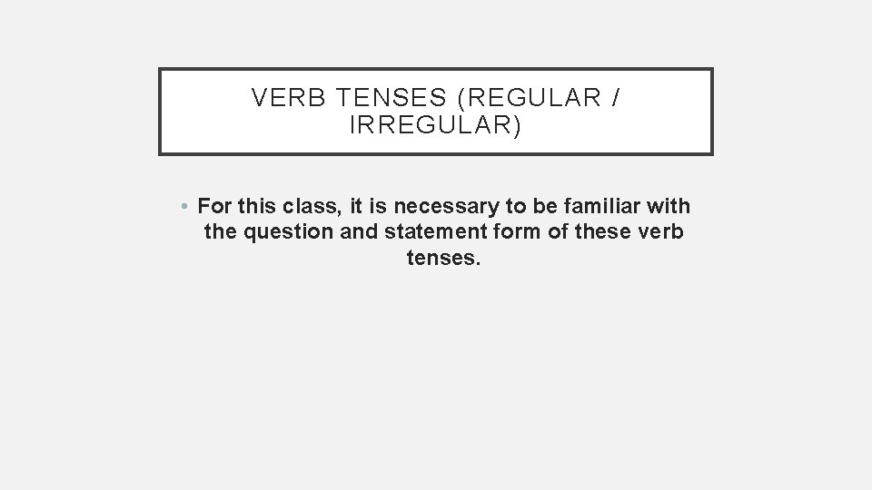 VERB TENSES (REGULAR / IRREGULAR) • For this class, it is necessary to be