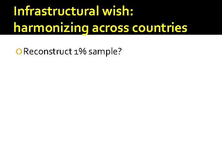 Infrastructural wish: harmonizing across countries Reconstruct 1% sample? 