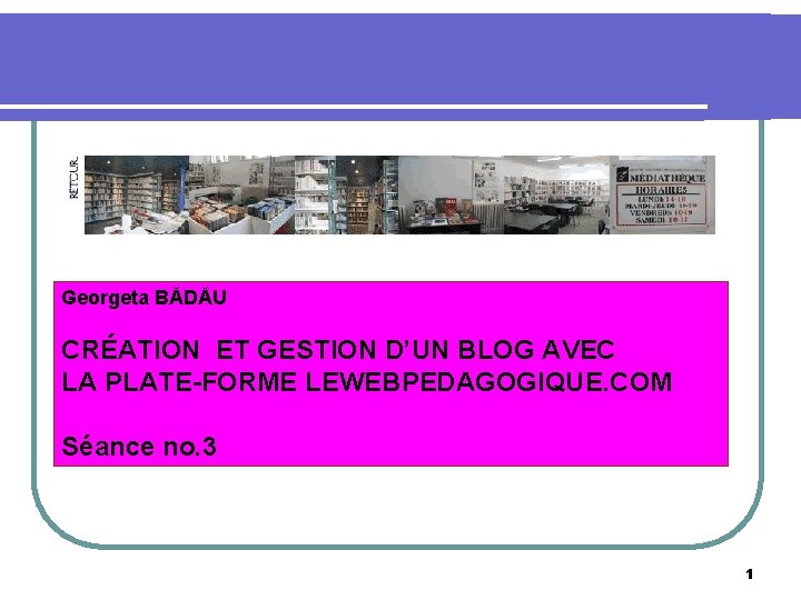 Georgeta BĂDĂU CRÉATION ET GESTION D’UN BLOG AVEC LA PLATE-FORME LEWEBPEDAGOGIQUE. COM Séance no.