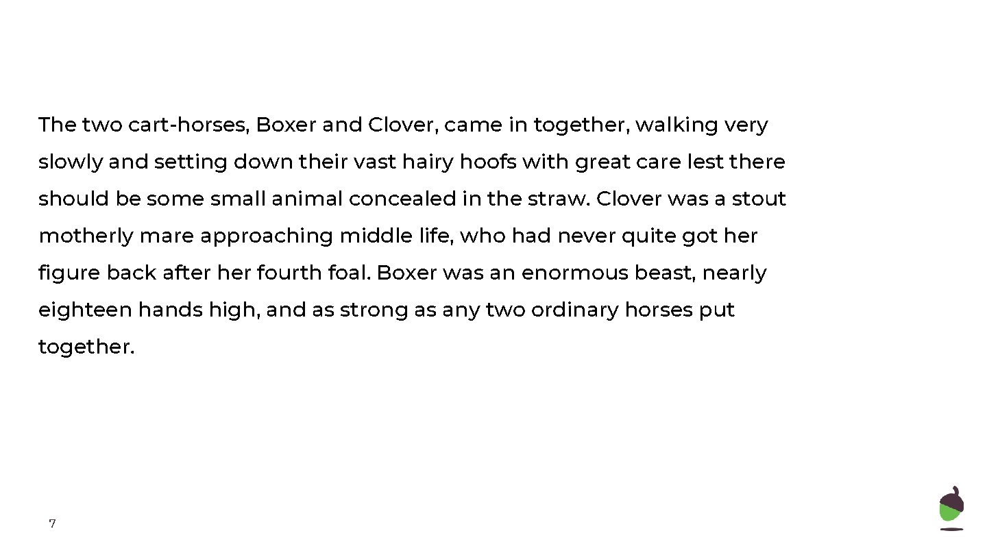 The two cart-horses, Boxer and Clover, came in together, walking very slowly and setting